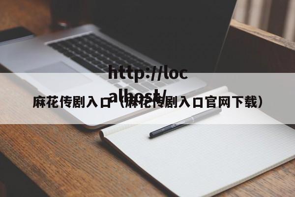 麻花传剧入口(麻花传剧入口官网下载)