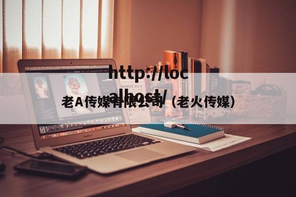 老A传媒有限公司(老火传媒)