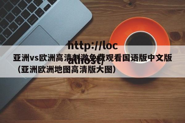 亚洲vs欧洲高清刺激免费观看国语版中文版(亚洲欧洲地图高清版大图)
