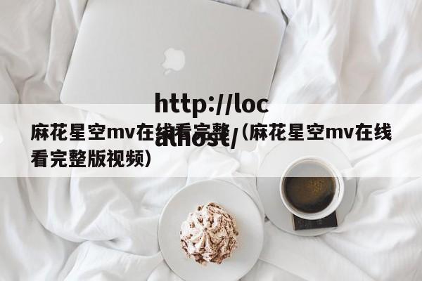 麻花星空mv在线看完整(麻花星空mv在线看完整版视频)