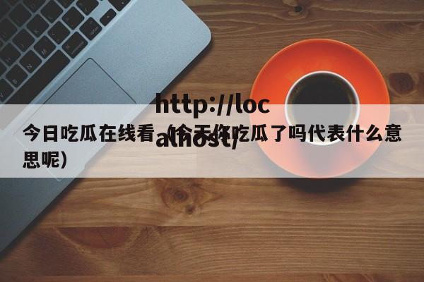 今日吃瓜在线看(今天你吃瓜了吗代表什么意思呢)