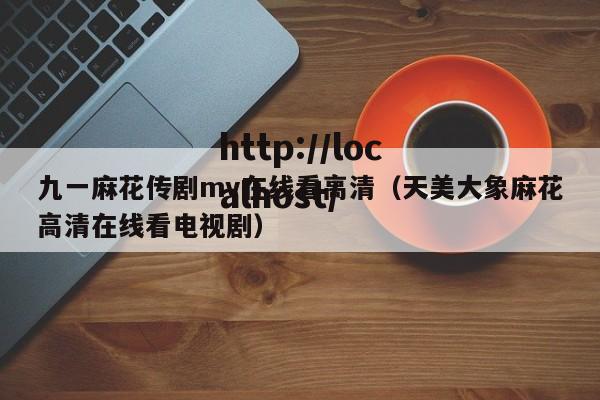 九一麻花传剧mv在线看高清(天美大象麻花高清在线看电视剧)