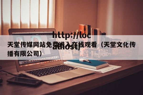 天堂传媒网站免费进入在线观看(天堂文化传播有限公司)
